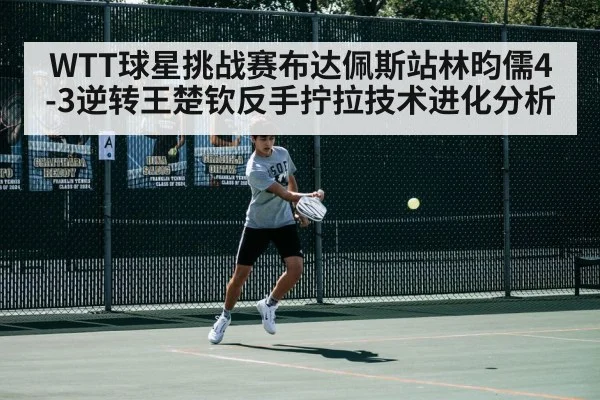 WTT球星挑战赛布达佩斯站林昀儒4-3逆转王楚钦反手拧拉技术进化分析