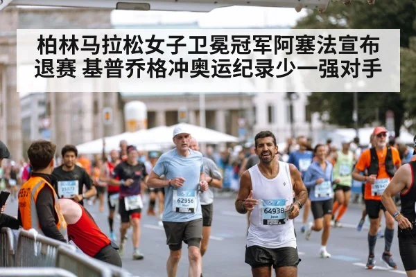 柏林马拉松女子卫冕冠军阿塞法宣布退赛 基普乔格冲奥运纪录少一强对手