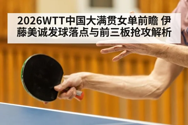 2026WTT中国大满贯女单前瞻 伊藤美诚发球落点与前三板抢攻解析