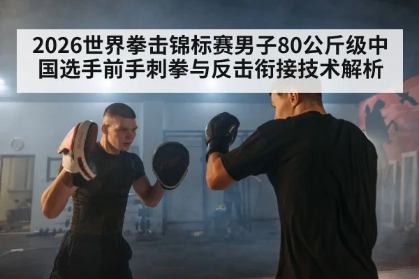 2026世界拳击锦标赛男子80公斤级中国选手前手刺拳与反击衔接技术解析
