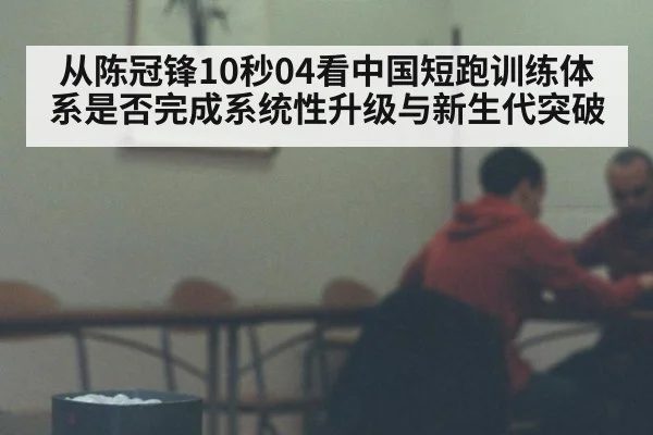 从陈冠锋10秒04看中国短跑训练体系是否完成系统性升级与新生代突破