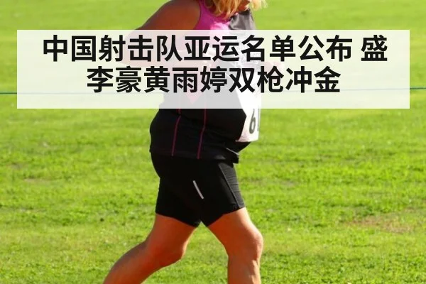 中国射击队亚运名单公布 盛李豪黄雨婷双枪冲金