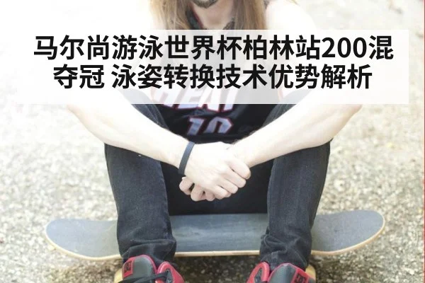 马尔尚游泳世界杯柏林站200混夺冠 泳姿转换技术优势解析