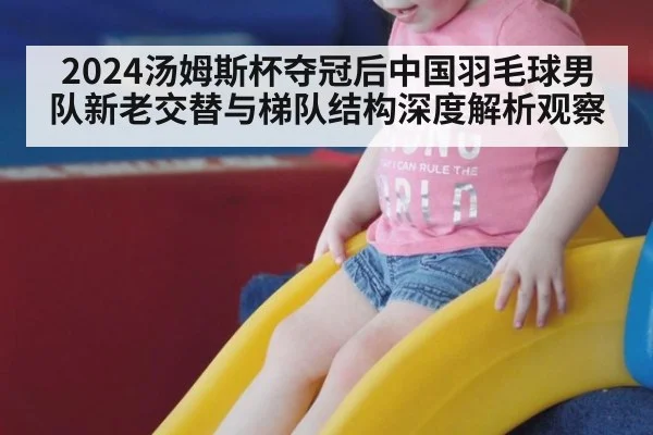 2024汤姆斯杯夺冠后中国羽毛球男队新老交替与梯队结构深度解析观察