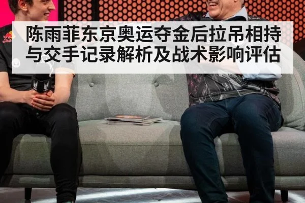 陈雨菲东京奥运夺金后拉吊相持与交手记录解析及战术影响评估